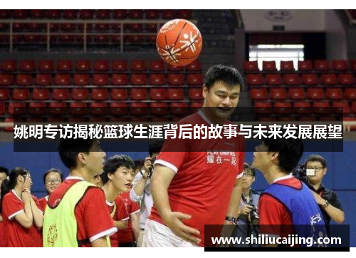 姚明专访揭秘篮球生涯背后的故事与未来发展展望