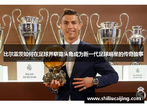 比尔盖茨如何在足球界崭露头角成为新一代足球明星的传奇故事