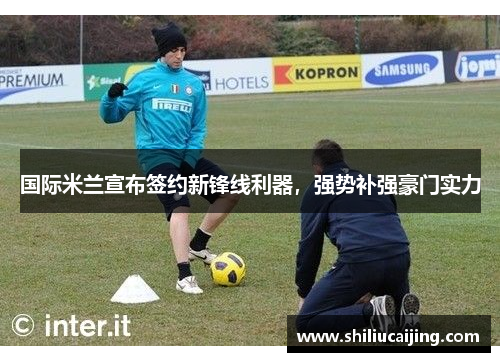 国际米兰宣布签约新锋线利器，强势补强豪门实力