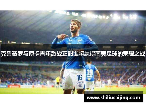 克鲁塞罗与博卡青年激战正酣谁将赢得南美足球的荣耀之战