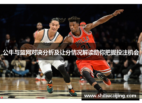 公牛与篮网对决分析及让分情况解读助你把握投注机会
