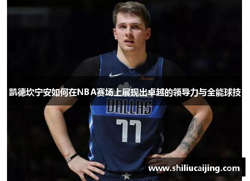 凯德坎宁安如何在NBA赛场上展现出卓越的领导力与全能球技