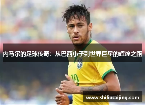 内马尔的足球传奇：从巴西小子到世界巨星的辉煌之路