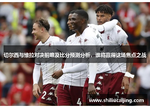 切尔西与维拉对决前瞻及比分预测分析，谁将赢得这场焦点之战