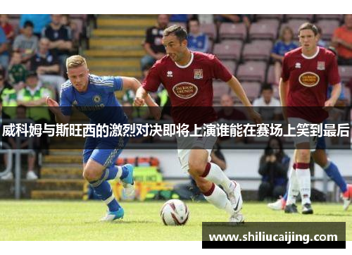 威科姆与斯旺西的激烈对决即将上演谁能在赛场上笑到最后