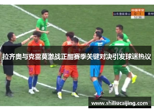 拉齐奥与克雷莫激战正酣赛季关键对决引发球迷热议