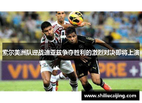 索尔美洲队迎战迪亚兹争夺胜利的激烈对决即将上演